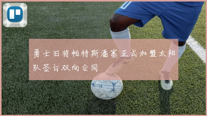 勇士旧将帕特斯潘塞正式加盟太阳队签订双向合同
