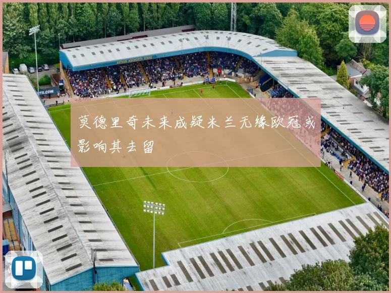莫德里奇未来成疑米兰无缘欧冠或影响其去留