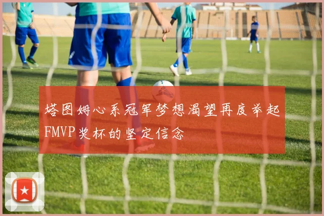 塔图姆心系冠军梦想渴望再度举起FMVP奖杯的坚定信念