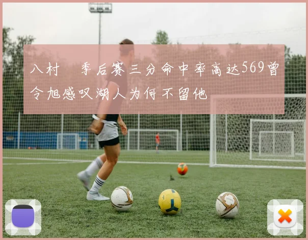 八村塁季后赛三分命中率高达569曾令旭感叹湖人为何不留他