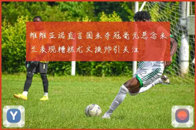维维亚诺直言国米夺冠毫无悬念米兰表现糟糕尤文换帅引关注