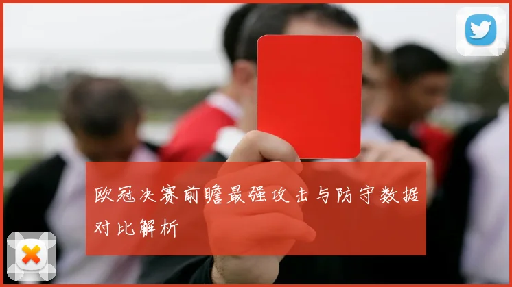 欧冠决赛前瞻最强攻击与防守数据对比解析
