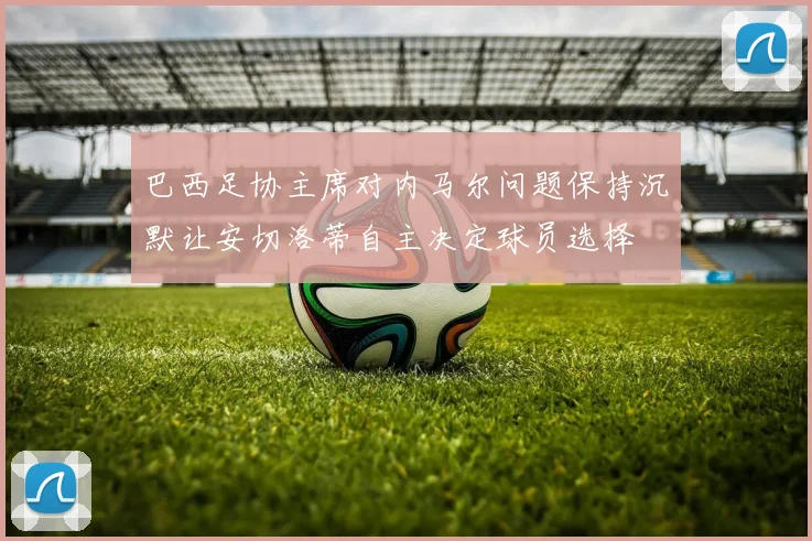 巴西足协主席对内马尔问题保持沉默让安切洛蒂自主决定球员选择