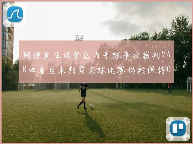 阿德里亚诺禁区内手球争议裁判VAR回看后未判罚点球比赛仍然保持0-0平局