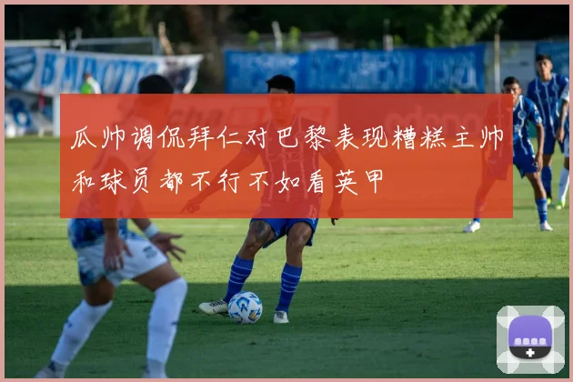 瓜帅调侃拜仁对巴黎表现糟糕主帅和球员都不行不如看英甲
