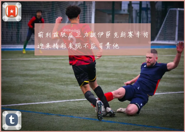 前利兹联后卫力挺伊萨克新赛季将迎来精彩表现不应苛责他