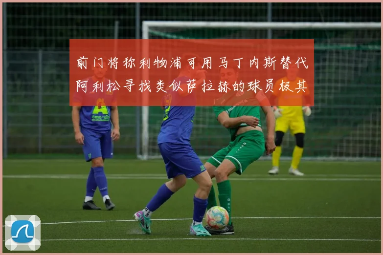前门将称利物浦可用马丁内斯替代阿利松寻找类似萨拉赫的球员极其困难