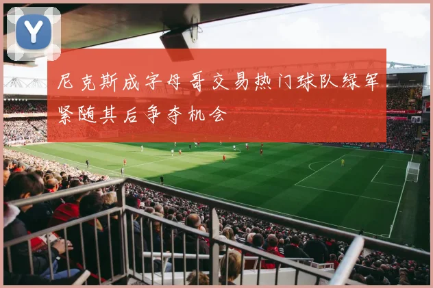 尼克斯成字母哥交易热门球队绿军紧随其后争夺机会