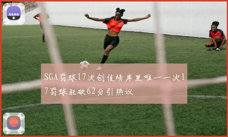 SGA罚球17次创佳绩库里唯一一次17罚球狂砍62分引热议